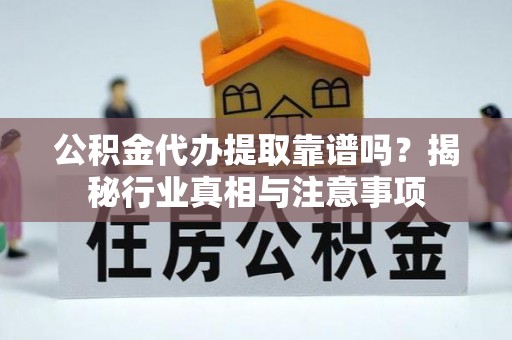 威远公积金代办提取靠谱吗？揭秘行业真相与注意事项