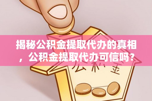 威远揭秘公积金提取代办的真相，公积金提取代办可信吗？