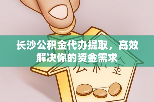 威远长沙公积金代办提取，高效解决你的资金需求