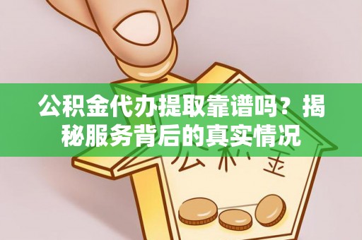 威远公积金代办提取靠谱吗？揭秘服务背后的真实情况