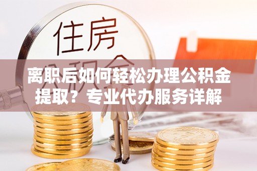 威远离职后如何轻松办理公积金提取？专业代办服务详解