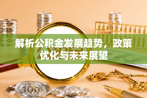 威远解析公积金发展趋势，政策优化与未来展望