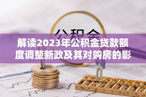 威远解读2023年公积金贷款额度调整新政及其对购房的影响