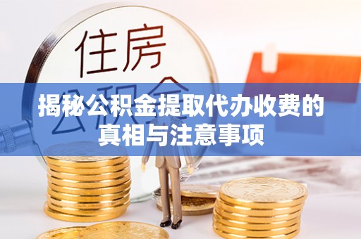 威远揭秘公积金提取代办收费的真相与注意事项