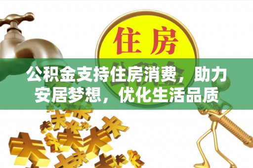 威远公积金支持住房消费，助力安居梦想，优化生活品质