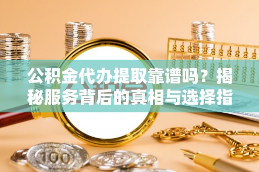 威远公积金代办提取靠谱吗？揭秘服务背后的真相与选择指南