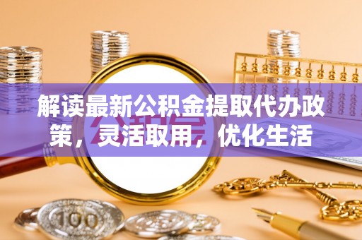 威远解读最新公积金提取代办政策，灵活取用，优化生活