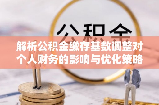 威远解析公积金缴存基数调整对个人财务的影响与优化策略