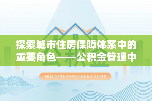 威远探索城市住房保障体系中的重要角色——公积金管理中心