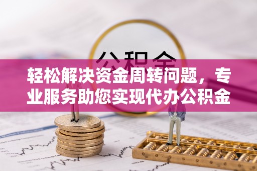 威远轻松解决资金周转问题，专业服务助您实现代办公积金提取