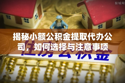 威远揭秘小额公积金提取代办公司，如何选择与注意事项