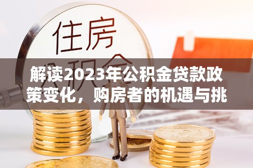 威远解读2023年公积金贷款政策变化，购房者的机遇与挑战