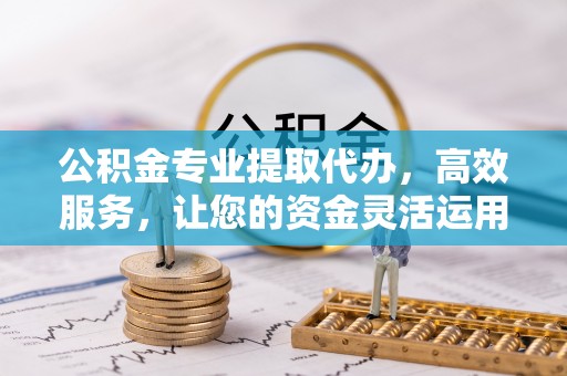 威远公积金专业提取代办，高效服务，让您的资金灵活运用