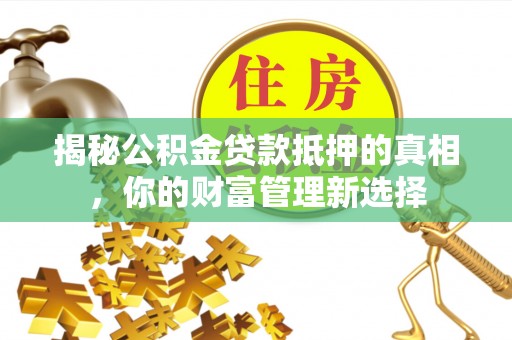 威远揭秘公积金贷款抵押的真相，你的财富管理新选择