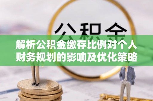威远解析公积金缴存比例对个人财务规划的影响及优化策略