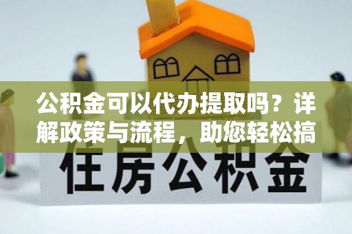 威远公积金可以代办提取吗？详解政策与流程，助您轻松搞定！