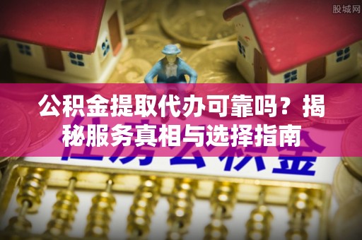 威远公积金提取代办可靠吗？揭秘服务真相与选择指南