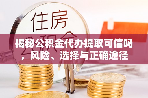 威远揭秘公积金代办提取可信吗，风险、选择与正确途径