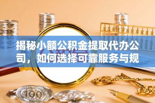 威远揭秘小额公积金提取代办公司，如何选择可靠服务与规避风险