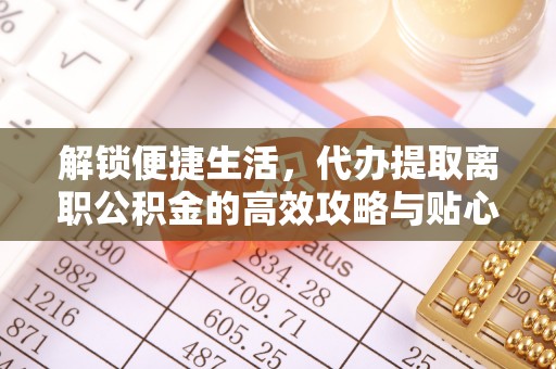 威远解锁便捷生活，代办提取离职公积金的高效攻略与贴心建议