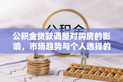 威远公积金贷款调整对购房的影响，市场趋势与个人选择的深度解析