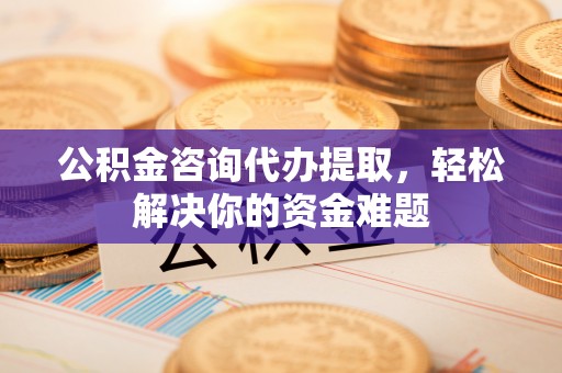 威远公积金咨询代办提取，轻松解决你的资金难题