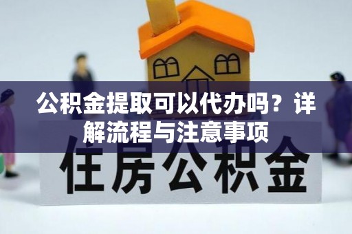 威远公积金提取可以代办吗？详解流程与注意事项
