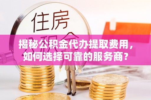 威远揭秘公积金代办提取费用，如何选择可靠的服务商？
