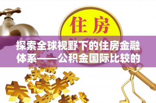 威远探索全球视野下的住房金融体系——公积金国际比较的深度解析