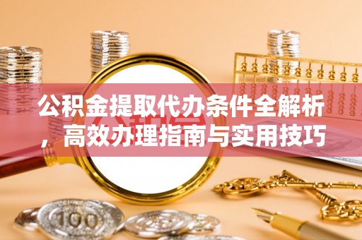 威远公积金提取代办条件全解析，高效办理指南与实用技巧