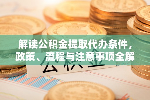 威远解读公积金提取代办条件，政策、流程与注意事项全解析