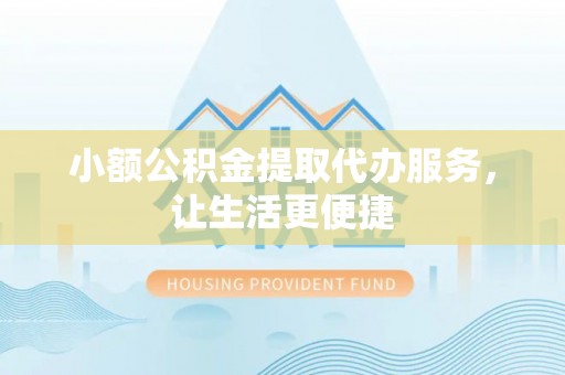 威远小额公积金提取代办服务，让生活更便捷