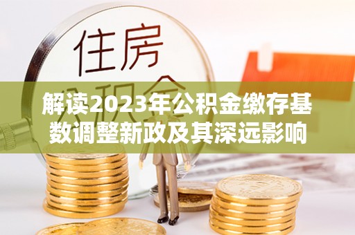 威远解读2023年公积金缴存基数调整新政及其深远影响