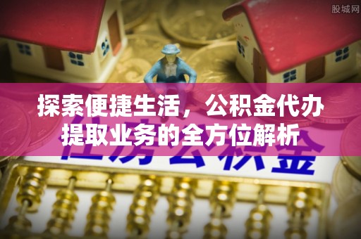 威远探索便捷生活，公积金代办提取业务的全方位解析