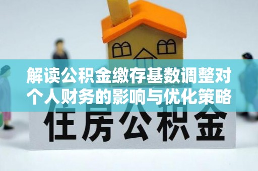 威远解读公积金缴存基数调整对个人财务的影响与优化策略