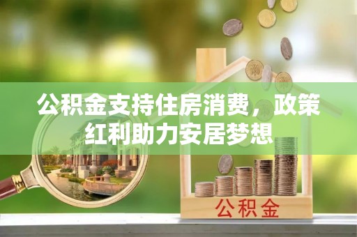 威远公积金支持住房消费，政策红利助力安居梦想