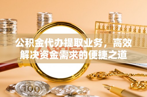 威远公积金代办提取业务，高效解决资金需求的便捷之道