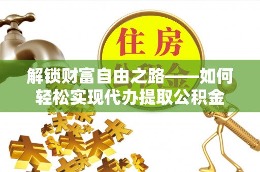 威远解锁财富自由之路——如何轻松实现代办提取公积金