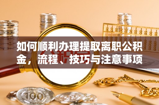 威远如何顺利办理提取离职公积金，流程、技巧与注意事项全解析