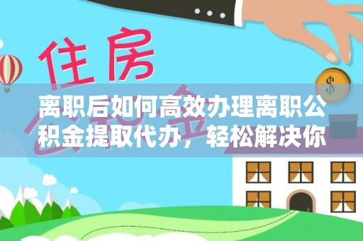 威远离职后如何高效办理离职公积金提取代办，轻松解决你的后顾之忧