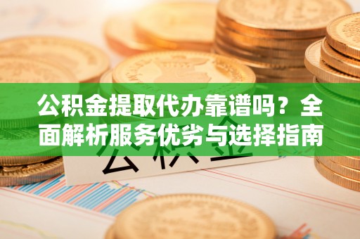 威远公积金提取代办靠谱吗？全面解析服务优劣与选择指南