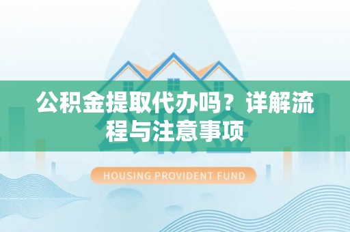 威远公积金提取代办吗？详解流程与注意事项
