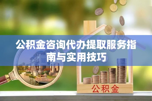 威远公积金咨询代办提取服务指南与实用技巧