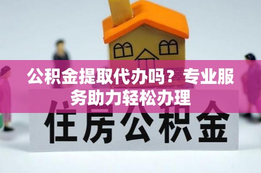 威远公积金提取代办吗？专业服务助力轻松办理