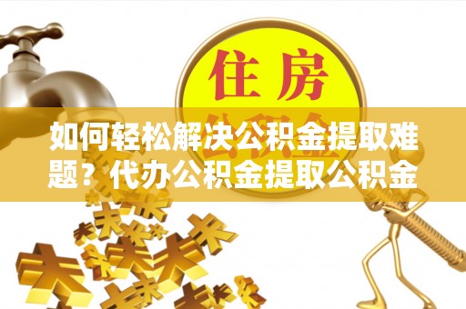 威远如何轻松解决公积金提取难题？代办公积金提取公积金服务详解