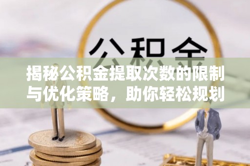 威远揭秘公积金提取次数的限制与优化策略，助你轻松规划财务未来