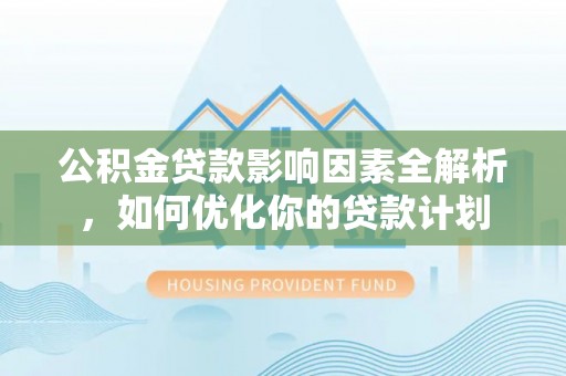 威远公积金贷款影响因素全解析，如何优化你的贷款计划