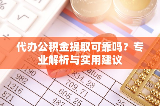 威远代办公积金提取可靠吗？专业解析与实用建议