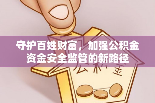 威远守护百姓财富，加强公积金资金安全监管的新路径
