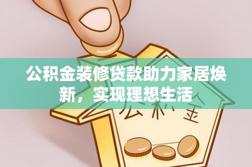 威远公积金装修贷款助力家居焕新，实现理想生活